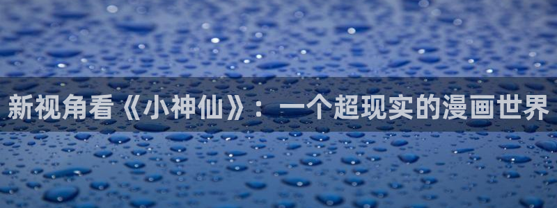 51漫画怎么打开不了了：新视角看《小神仙》：一个超现实的漫画世界