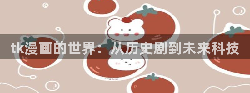 51漫画免费漫画：tk漫画的世界：从历史剧到未来科技