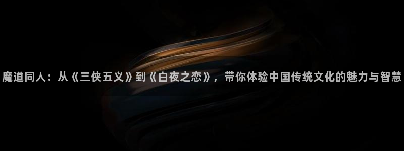 51漫画免费漫画页面漫画弹窗：魔道同人：从《三侠五义》到《白夜之恋》，带你体验中国传统文化的魅力与智慧